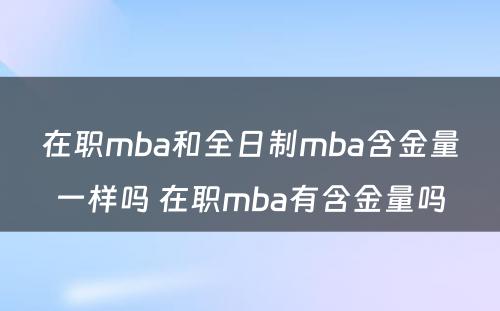 在职mba和全日制mba含金量一样吗 在职mba有含金量吗