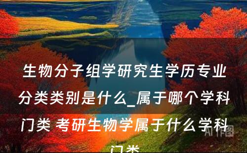 生物分子组学研究生学历专业分类类别是什么_属于哪个学科门类 考研生物学属于什么学科门类