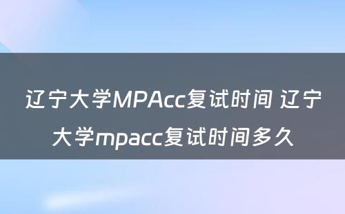 辽宁大学MPAcc复试时间 辽宁大学mpacc复试时间多久