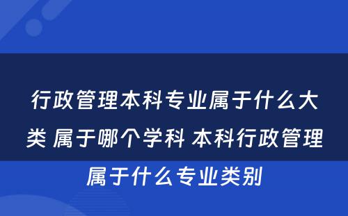 行政管理本科专业属于什么大类 属于哪个学科 本科行政管理属于什么专业类别