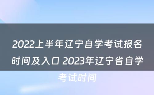 2022上半年辽宁自学考试报名时间及入口 2023年辽宁省自学考试时间
