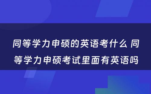 同等学力申硕的英语考什么 同等学力申硕考试里面有英语吗