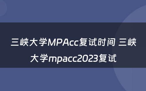 三峡大学MPAcc复试时间 三峡大学mpacc2023复试