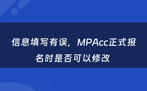 信息填写有误，MPAcc正式报名时是否可以修改 