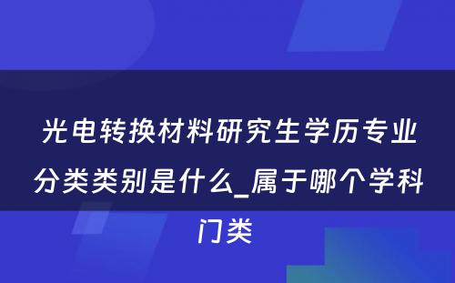 光电转换材料研究生学历专业分类类别是什么_属于哪个学科门类 