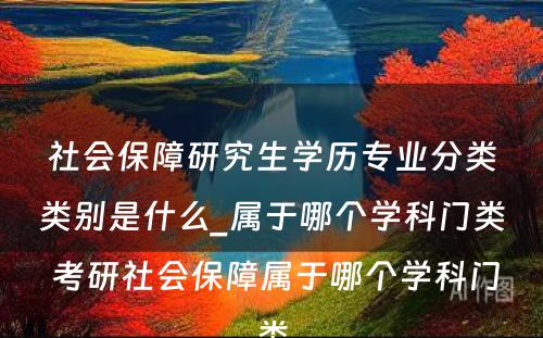 社会保障研究生学历专业分类类别是什么_属于哪个学科门类 考研社会保障属于哪个学科门类