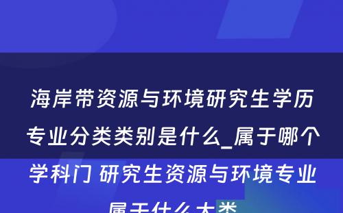 海岸带资源与环境研究生学历专业分类类别是什么_属于哪个学科门 研究生资源与环境专业属于什么大类