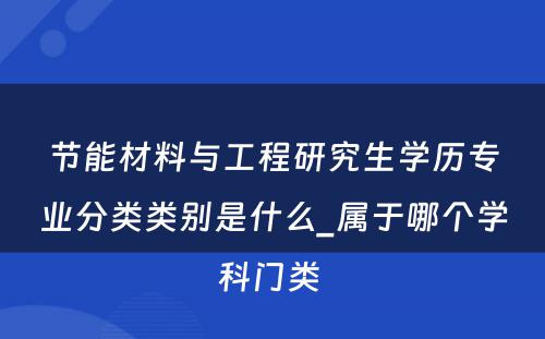 节能材料与工程研究生学历专业分类类别是什么_属于哪个学科门类 