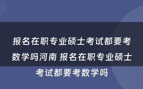 报名在职专业硕士考试都要考数学吗河南 报名在职专业硕士考试都要考数学吗