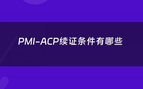 PMI-ACP续证条件有哪些 
