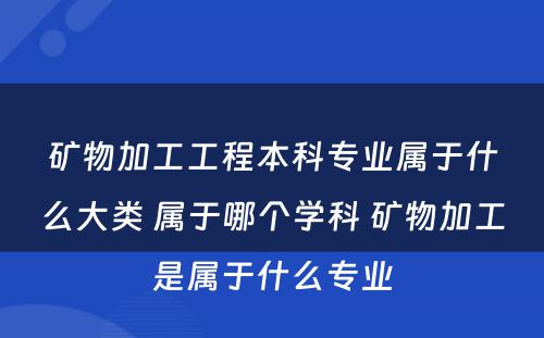 矿物加工工程本科专业属于什么大类 属于哪个学科 矿物加工是属于什么专业