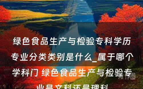 绿色食品生产与检验专科学历专业分类类别是什么_属于哪个学科门 绿色食品生产与检验专业是文科还是理科