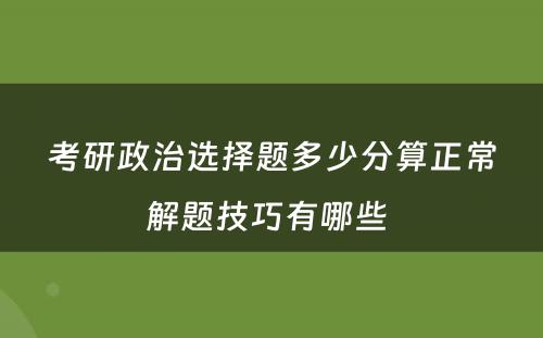 考研政治选择题多少分算正常解题技巧有哪些 