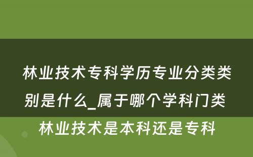 林业技术专科学历专业分类类别是什么_属于哪个学科门类 林业技术是本科还是专科