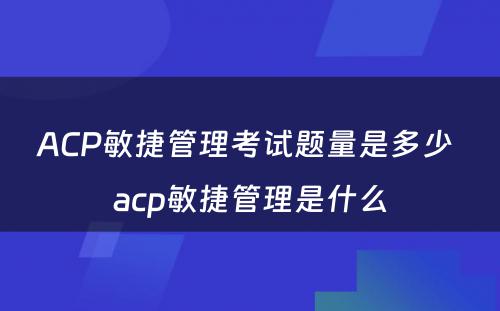 ACP敏捷管理考试题量是多少 acp敏捷管理是什么