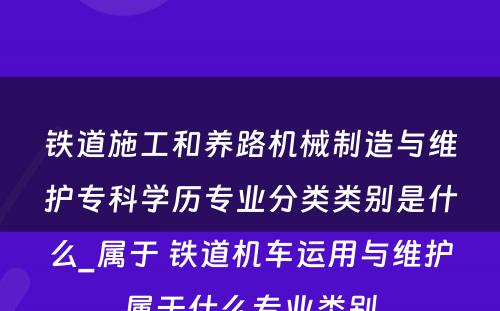 铁道施工和养路机械制造与维护专科学历专业分类类别是什么_属于 铁道机车运用与维护属于什么专业类别