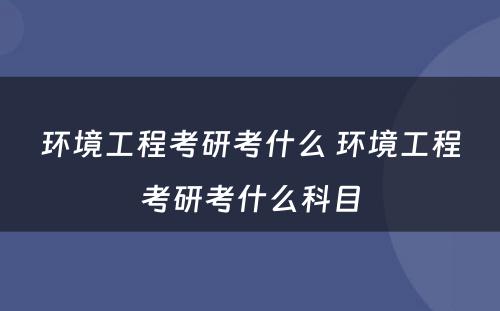 环境工程考研考什么 环境工程考研考什么科目