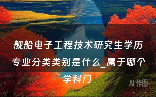 舰船电子工程技术研究生学历专业分类类别是什么_属于哪个学科门 