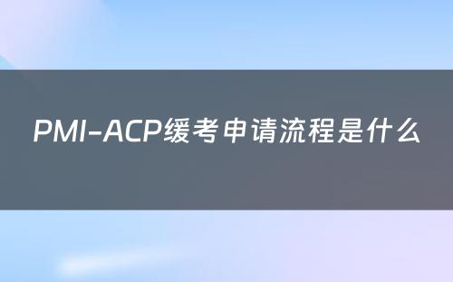 PMI-ACP缓考申请流程是什么 