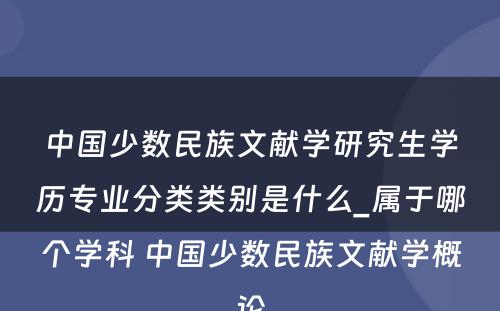 中国少数民族文献学研究生学历专业分类类别是什么_属于哪个学科 中国少数民族文献学概论