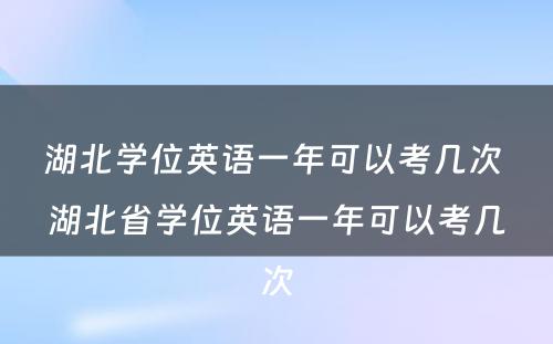 湖北学位英语一年可以考几次 湖北省学位英语一年可以考几次