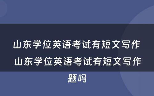 山东学位英语考试有短文写作 山东学位英语考试有短文写作题吗