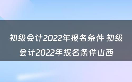 初级会计2022年报名条件 初级会计2022年报名条件山西