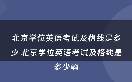 北京学位英语考试及格线是多少 北京学位英语考试及格线是多少啊