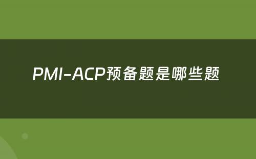 PMI-ACP预备题是哪些题 