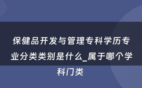 保健品开发与管理专科学历专业分类类别是什么_属于哪个学科门类 