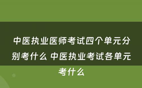 中医执业医师考试四个单元分别考什么 中医执业考试各单元考什么