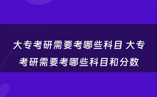 大专考研需要考哪些科目 大专考研需要考哪些科目和分数