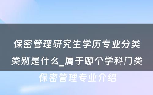 保密管理研究生学历专业分类类别是什么_属于哪个学科门类 保密管理专业介绍