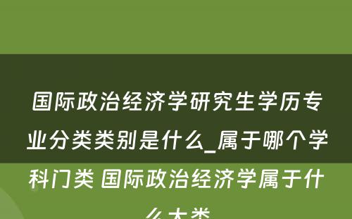 国际政治经济学研究生学历专业分类类别是什么_属于哪个学科门类 国际政治经济学属于什么大类