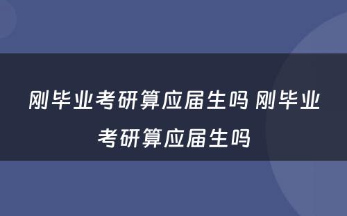 刚毕业考研算应届生吗 刚毕业考研算应届生吗