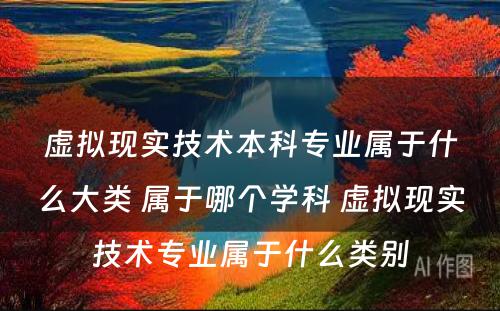 虚拟现实技术本科专业属于什么大类 属于哪个学科 虚拟现实技术专业属于什么类别