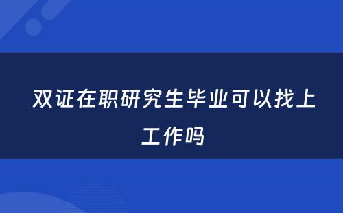  双证在职研究生毕业可以找上工作吗