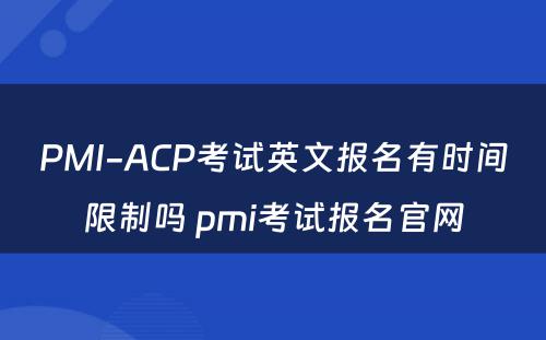 PMI-ACP考试英文报名有时间限制吗 pmi考试报名官网