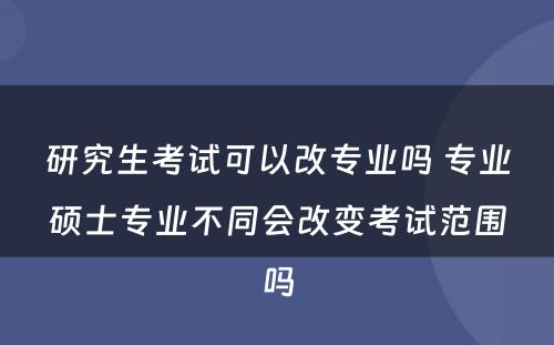 研究生考试可以改专业吗 专业硕士专业不同会改变考试范围吗