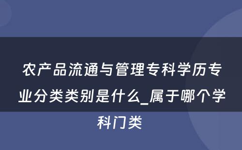 农产品流通与管理专科学历专业分类类别是什么_属于哪个学科门类 