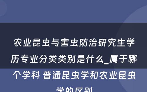 农业昆虫与害虫防治研究生学历专业分类类别是什么_属于哪个学科 普通昆虫学和农业昆虫学的区别