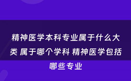 精神医学本科专业属于什么大类 属于哪个学科 精神医学包括哪些专业