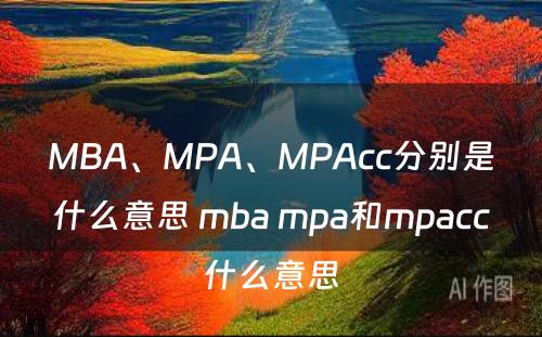 MBA、MPA、MPAcc分别是什么意思 mba mpa和mpacc什么意思