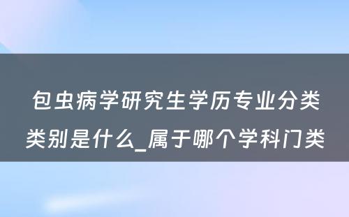 包虫病学研究生学历专业分类类别是什么_属于哪个学科门类 