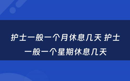 护士一般一个月休息几天 护士一般一个星期休息几天