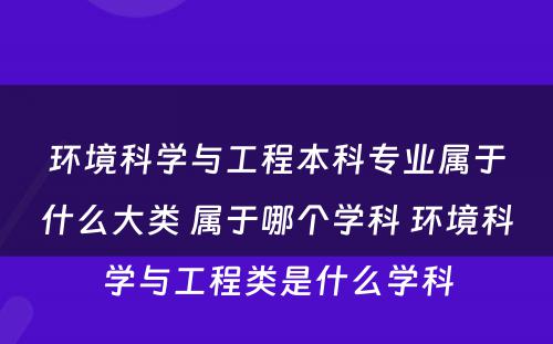 环境科学与工程本科专业属于什么大类 属于哪个学科 环境科学与工程类是什么学科