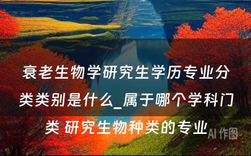 衰老生物学研究生学历专业分类类别是什么_属于哪个学科门类 研究生物种类的专业