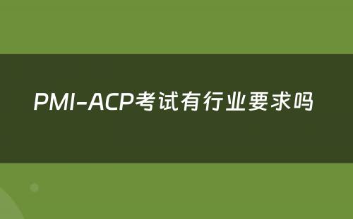 PMI-ACP考试有行业要求吗 
