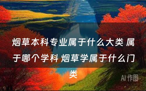 烟草本科专业属于什么大类 属于哪个学科 烟草学属于什么门类