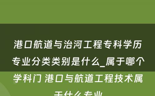 港口航道与治河工程专科学历专业分类类别是什么_属于哪个学科门 港口与航道工程技术属于什么专业